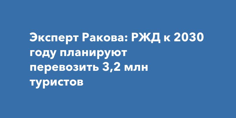 Эксперт Ракова: РЖД к 2030 году планируют перевозить 3,2 млн туристов